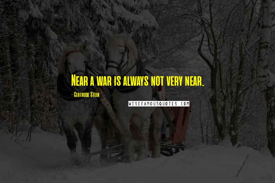 Gertrude Stein Quotes: Near a war is always not very near.