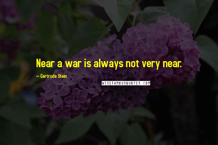 Gertrude Stein Quotes: Near a war is always not very near.