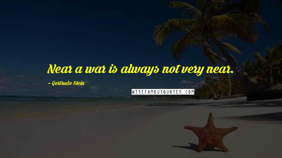 Gertrude Stein Quotes: Near a war is always not very near.