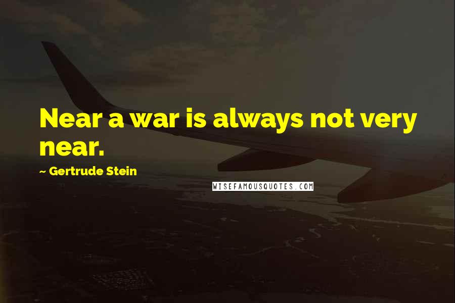 Gertrude Stein Quotes: Near a war is always not very near.