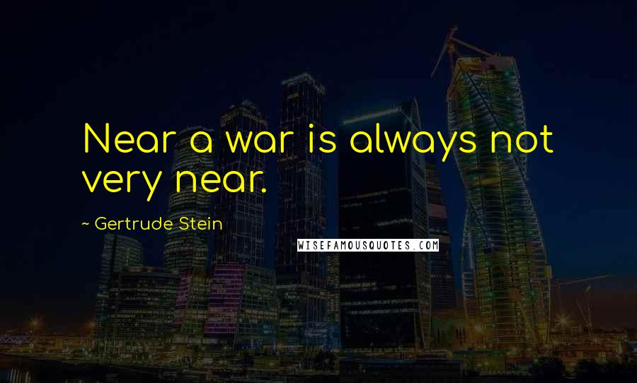 Gertrude Stein Quotes: Near a war is always not very near.