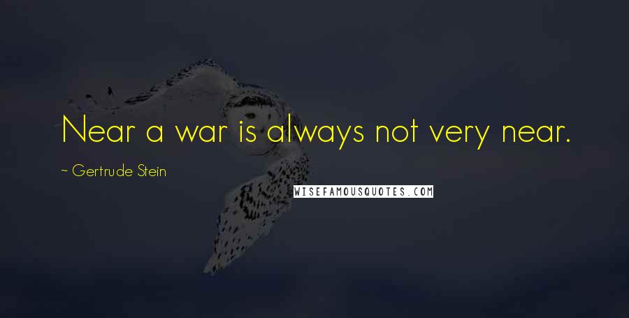 Gertrude Stein Quotes: Near a war is always not very near.