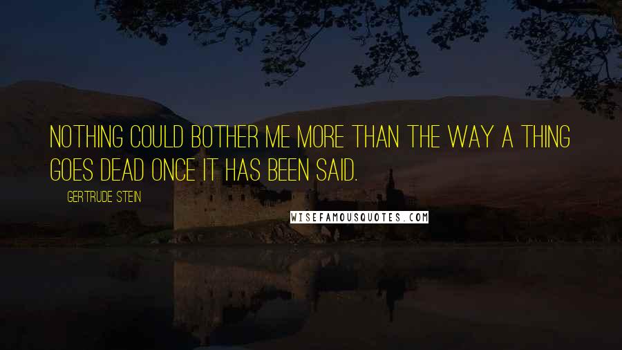 Gertrude Stein Quotes: Nothing could bother me more than the way a thing goes dead once it has been said.