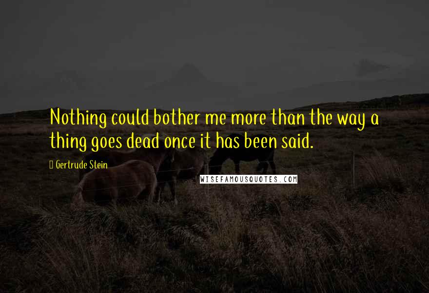 Gertrude Stein Quotes: Nothing could bother me more than the way a thing goes dead once it has been said.