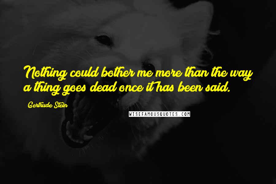 Gertrude Stein Quotes: Nothing could bother me more than the way a thing goes dead once it has been said.