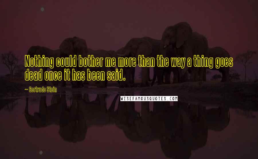 Gertrude Stein Quotes: Nothing could bother me more than the way a thing goes dead once it has been said.