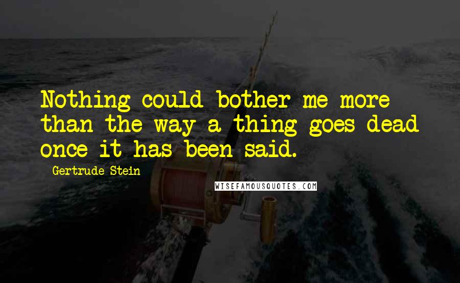 Gertrude Stein Quotes: Nothing could bother me more than the way a thing goes dead once it has been said.