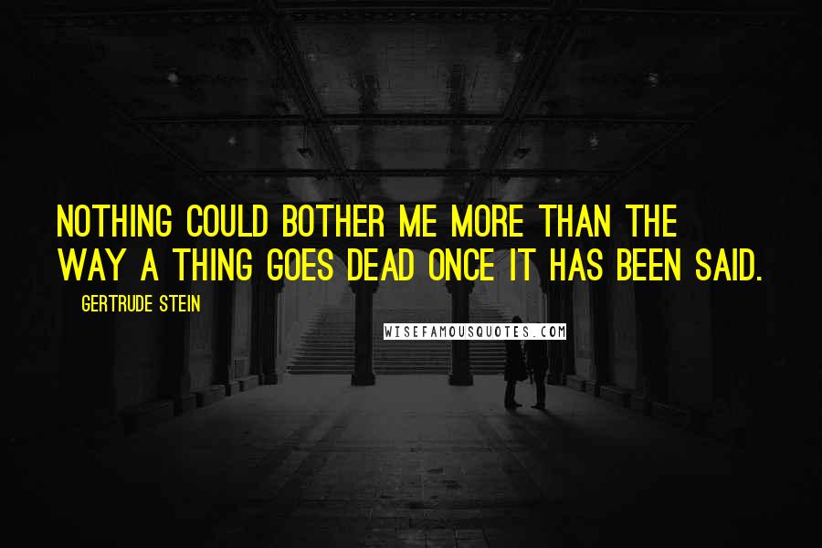 Gertrude Stein Quotes: Nothing could bother me more than the way a thing goes dead once it has been said.