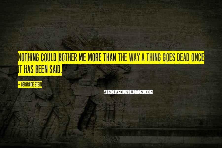 Gertrude Stein Quotes: Nothing could bother me more than the way a thing goes dead once it has been said.