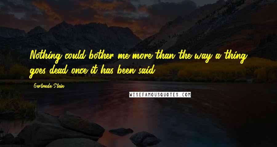 Gertrude Stein Quotes: Nothing could bother me more than the way a thing goes dead once it has been said.