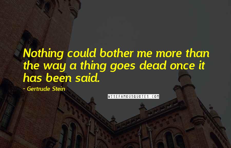 Gertrude Stein Quotes: Nothing could bother me more than the way a thing goes dead once it has been said.