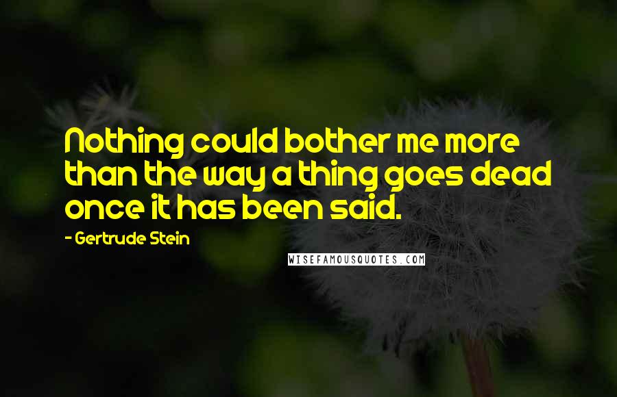 Gertrude Stein Quotes: Nothing could bother me more than the way a thing goes dead once it has been said.