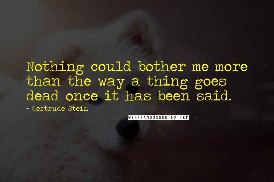 Gertrude Stein Quotes: Nothing could bother me more than the way a thing goes dead once it has been said.