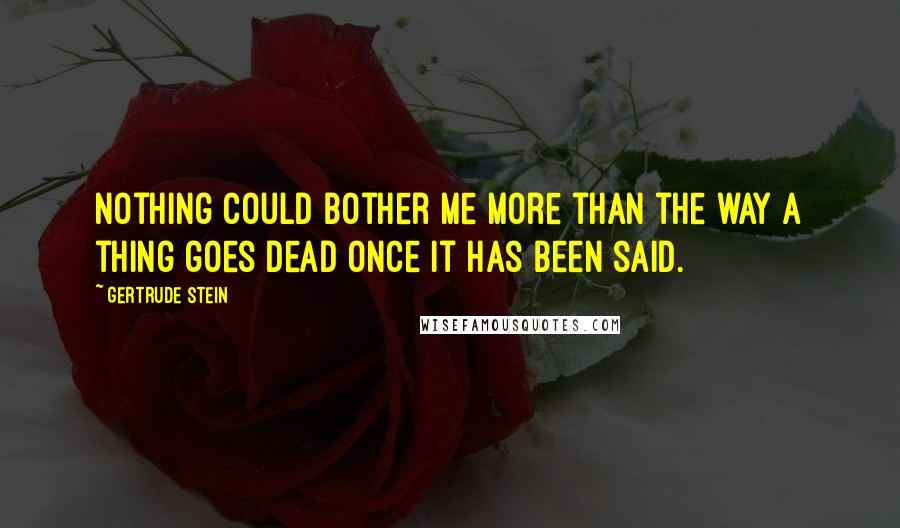 Gertrude Stein Quotes: Nothing could bother me more than the way a thing goes dead once it has been said.