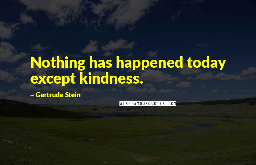 Gertrude Stein Quotes: Nothing has happened today except kindness.