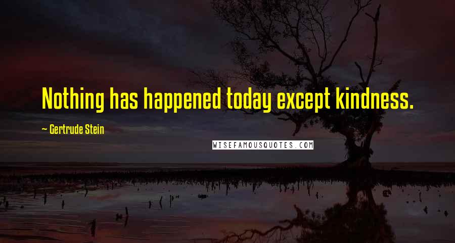 Gertrude Stein Quotes: Nothing has happened today except kindness.