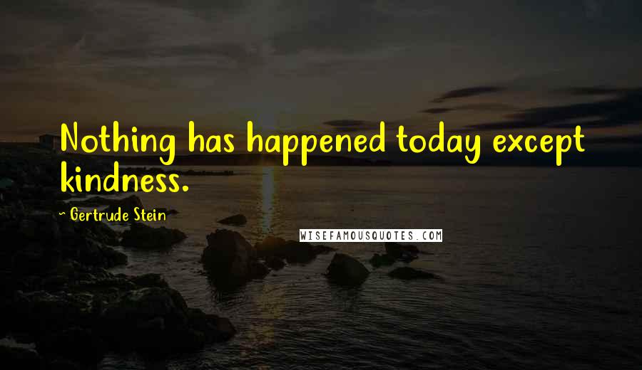 Gertrude Stein Quotes: Nothing has happened today except kindness.