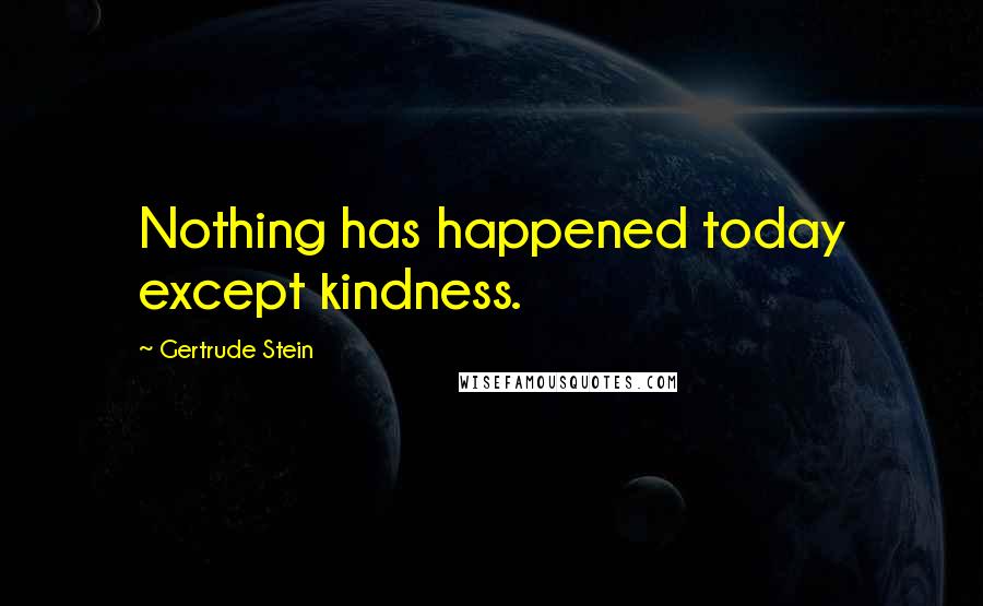 Gertrude Stein Quotes: Nothing has happened today except kindness.