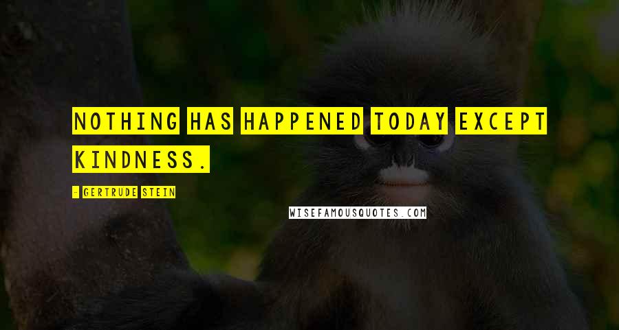 Gertrude Stein Quotes: Nothing has happened today except kindness.