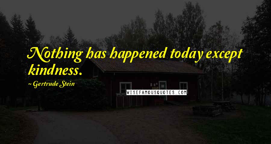 Gertrude Stein Quotes: Nothing has happened today except kindness.