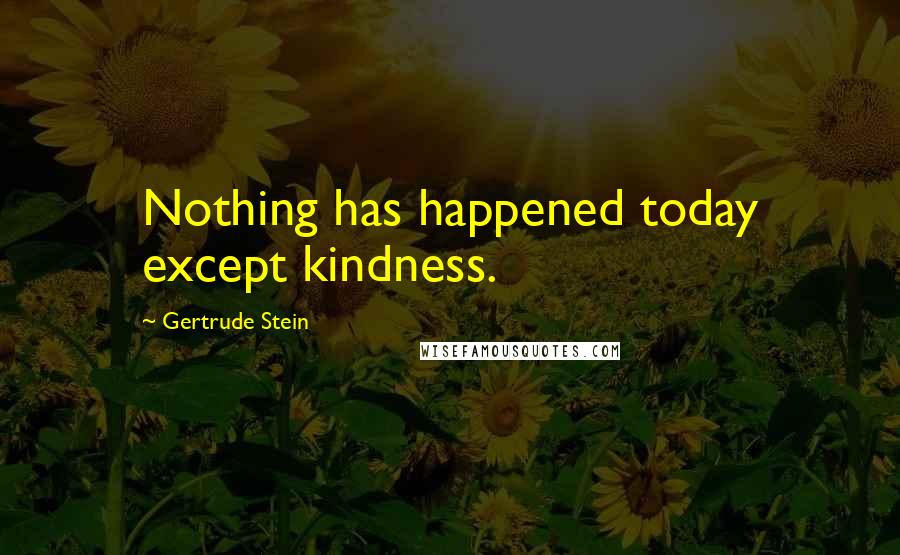 Gertrude Stein Quotes: Nothing has happened today except kindness.
