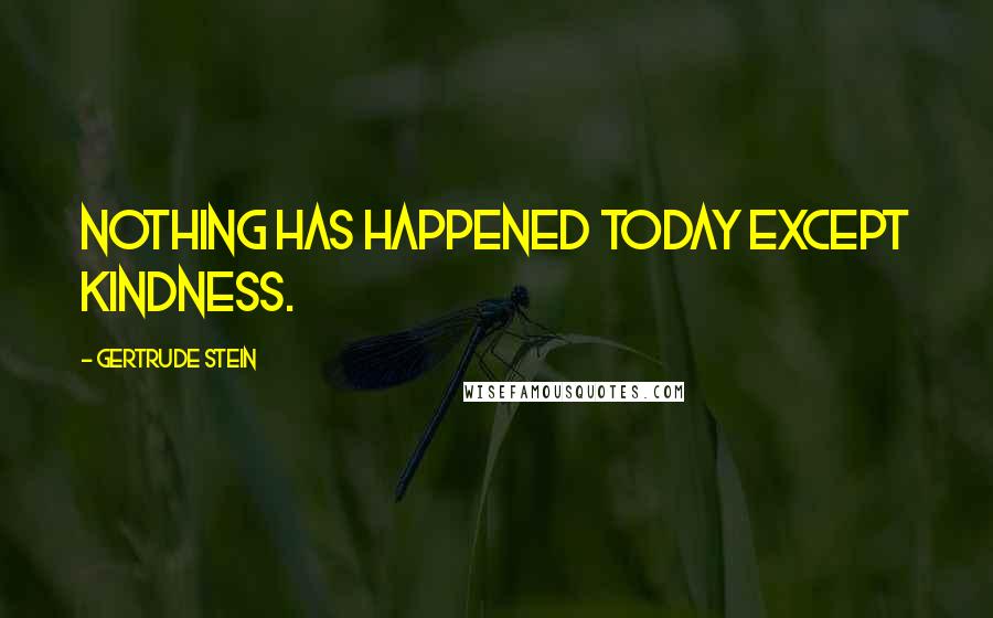 Gertrude Stein Quotes: Nothing has happened today except kindness.