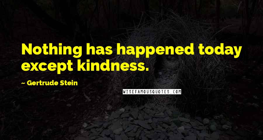 Gertrude Stein Quotes: Nothing has happened today except kindness.