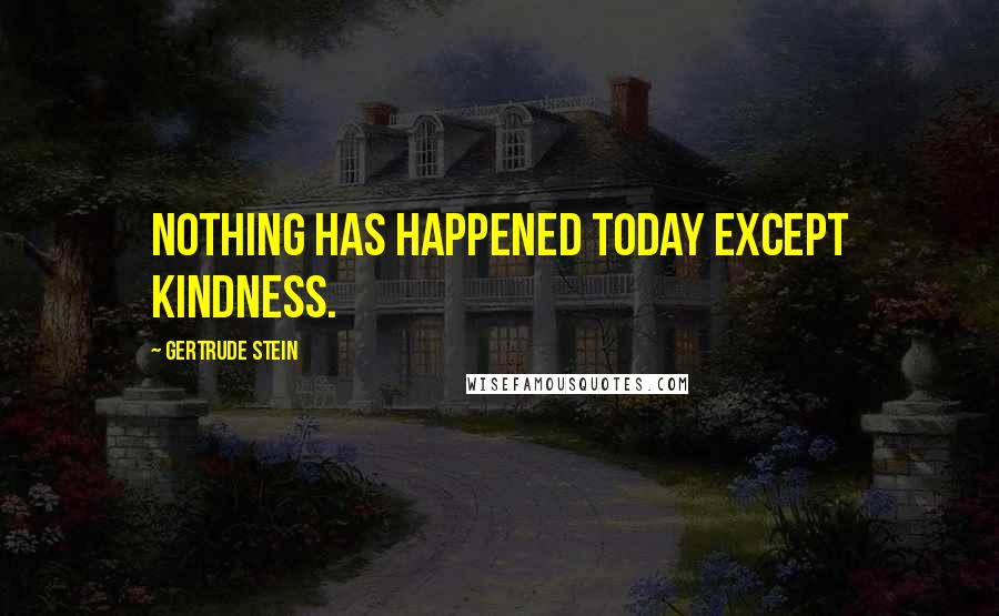 Gertrude Stein Quotes: Nothing has happened today except kindness.