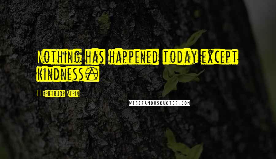 Gertrude Stein Quotes: Nothing has happened today except kindness.