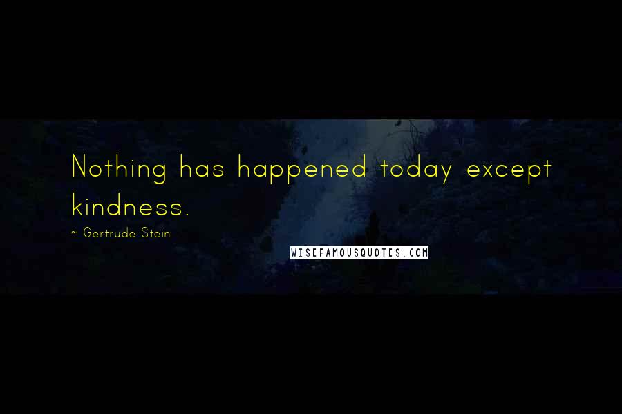 Gertrude Stein Quotes: Nothing has happened today except kindness.