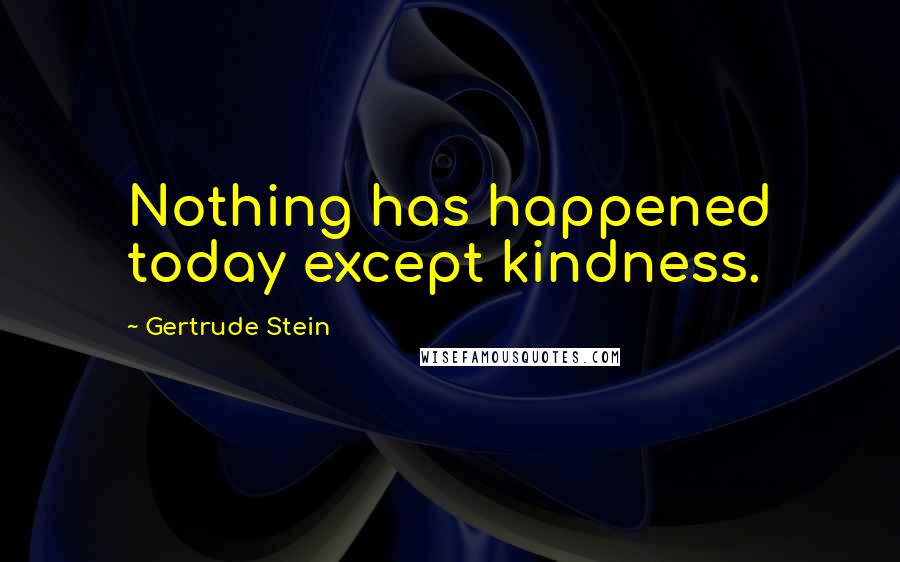 Gertrude Stein Quotes: Nothing has happened today except kindness.