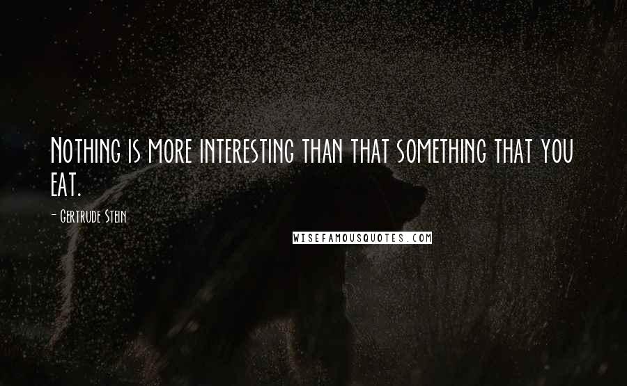 Gertrude Stein Quotes: Nothing is more interesting than that something that you eat.