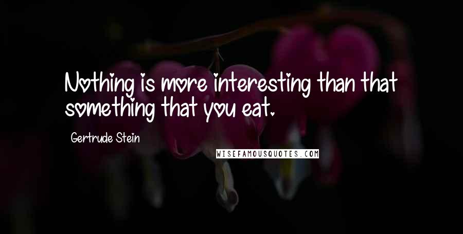 Gertrude Stein Quotes: Nothing is more interesting than that something that you eat.