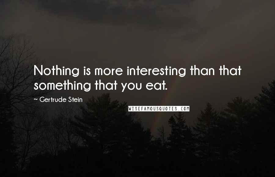 Gertrude Stein Quotes: Nothing is more interesting than that something that you eat.