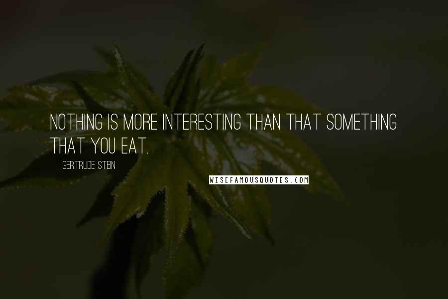 Gertrude Stein Quotes: Nothing is more interesting than that something that you eat.