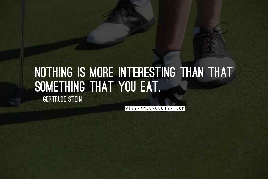 Gertrude Stein Quotes: Nothing is more interesting than that something that you eat.