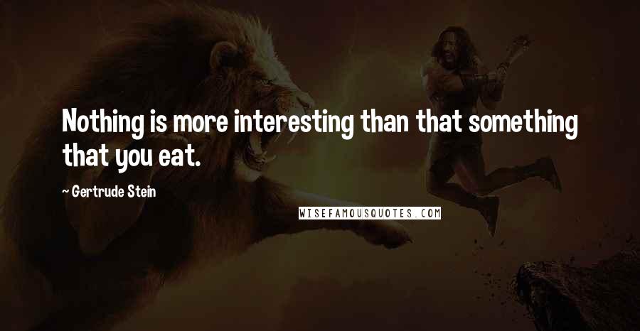 Gertrude Stein Quotes: Nothing is more interesting than that something that you eat.