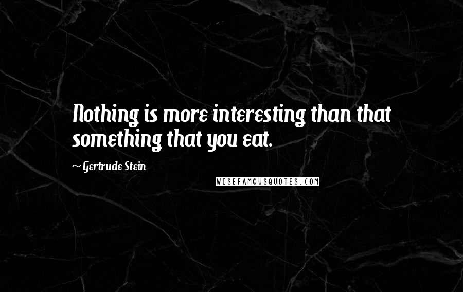 Gertrude Stein Quotes: Nothing is more interesting than that something that you eat.