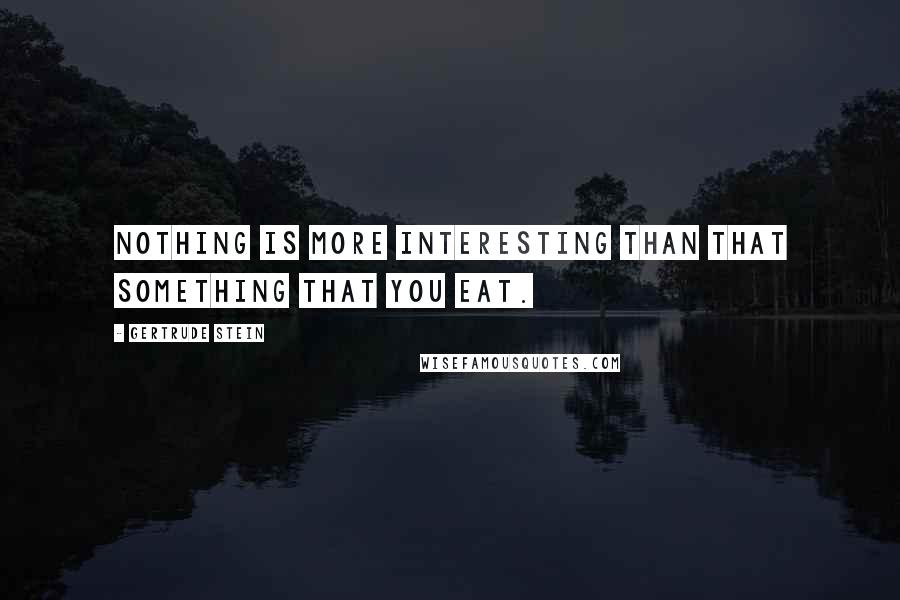 Gertrude Stein Quotes: Nothing is more interesting than that something that you eat.