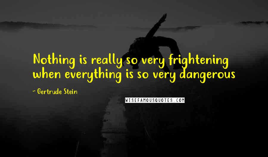 Gertrude Stein Quotes: Nothing is really so very frightening when everything is so very dangerous