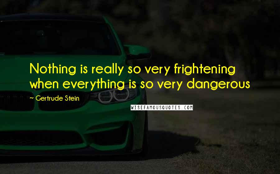 Gertrude Stein Quotes: Nothing is really so very frightening when everything is so very dangerous