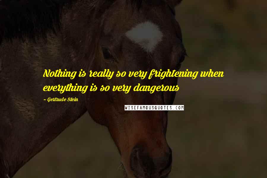 Gertrude Stein Quotes: Nothing is really so very frightening when everything is so very dangerous