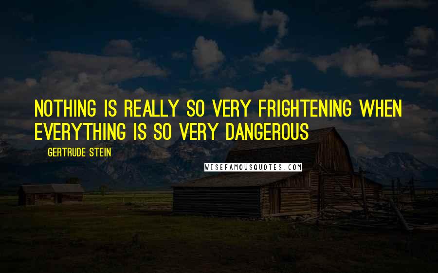 Gertrude Stein Quotes: Nothing is really so very frightening when everything is so very dangerous