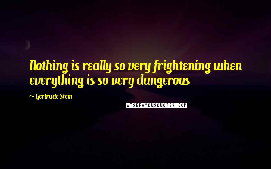 Gertrude Stein Quotes: Nothing is really so very frightening when everything is so very dangerous