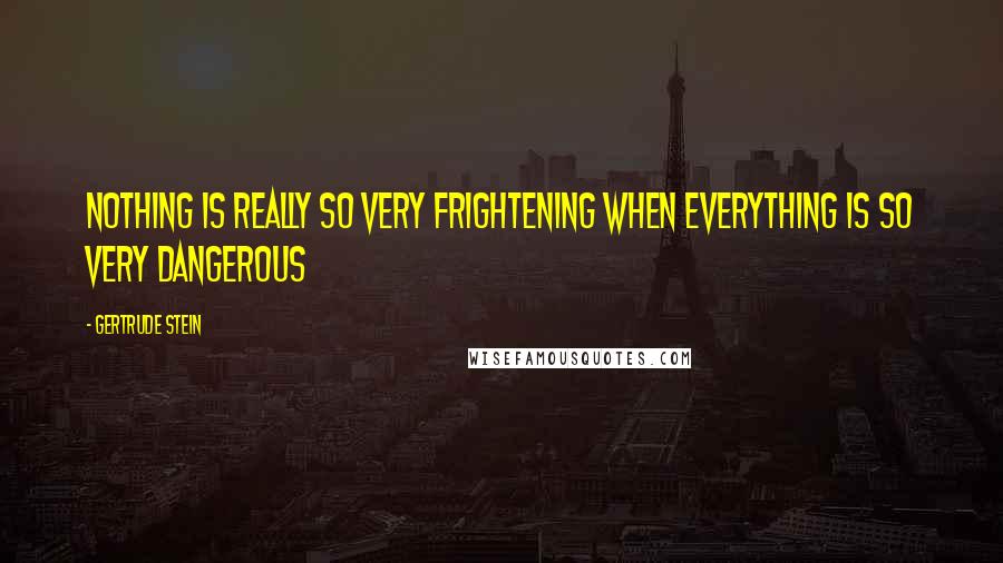 Gertrude Stein Quotes: Nothing is really so very frightening when everything is so very dangerous