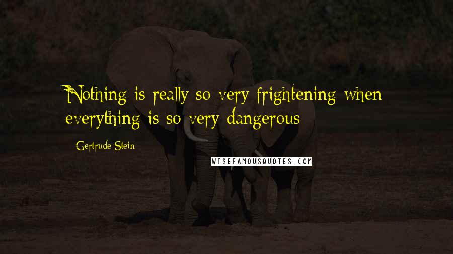 Gertrude Stein Quotes: Nothing is really so very frightening when everything is so very dangerous