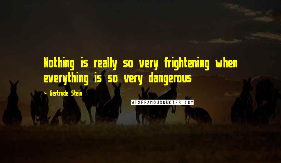 Gertrude Stein Quotes: Nothing is really so very frightening when everything is so very dangerous