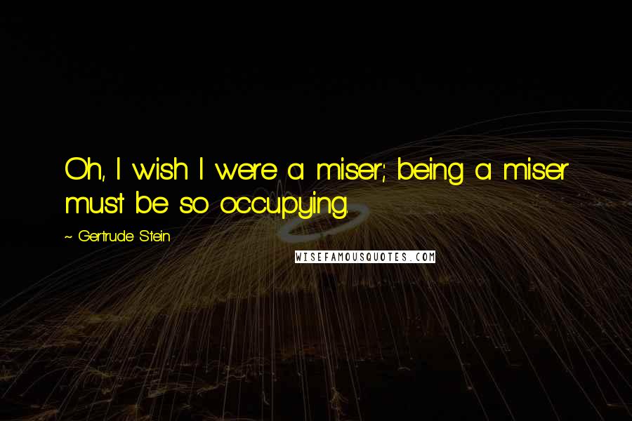 Gertrude Stein Quotes: Oh, I wish I were a miser; being a miser must be so occupying.