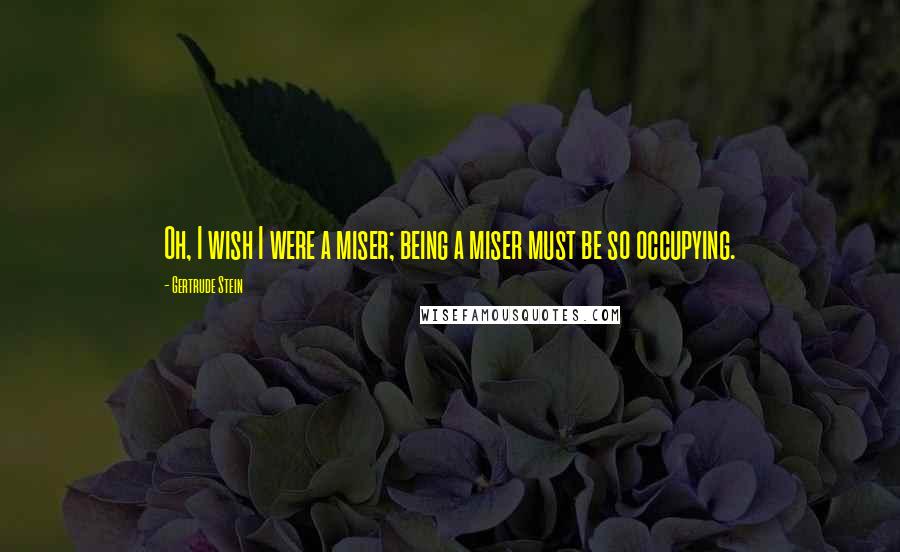 Gertrude Stein Quotes: Oh, I wish I were a miser; being a miser must be so occupying.