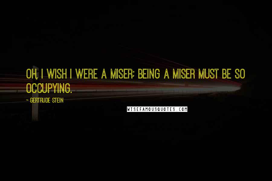 Gertrude Stein Quotes: Oh, I wish I were a miser; being a miser must be so occupying.